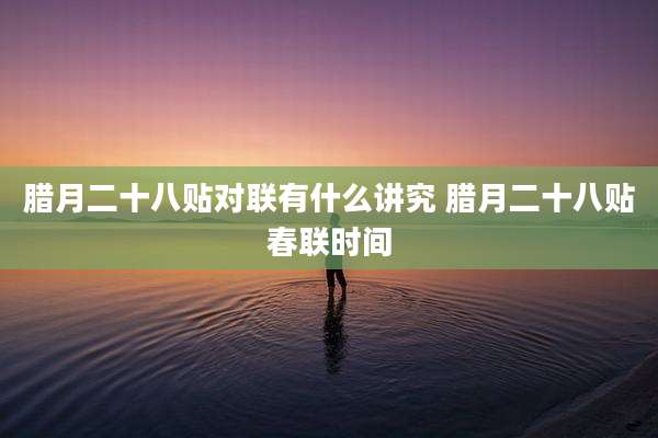 腊月二十八贴对联有什么讲究 腊月二十八贴春联时间