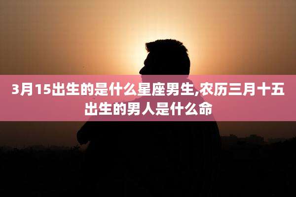 3月15出生的是什么星座男生,农历三月十五出生的男人是什么命