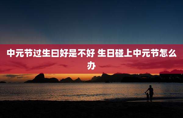中元节过生曰好是不好 生日碰上中元节怎么办