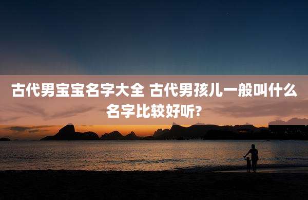古代男宝宝名字大全 古代男孩儿一般叫什么名字比较好听?