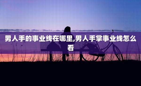 男人手的事业线在哪里,男人手掌事业线怎么看