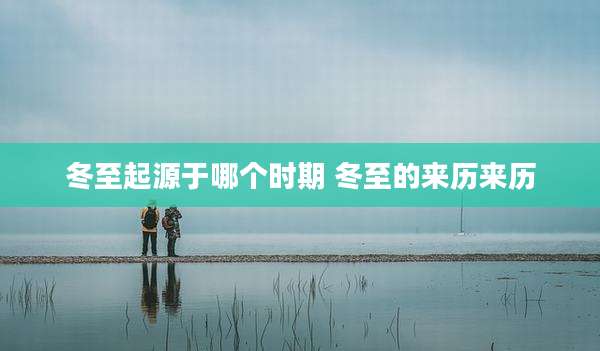 冬至起源于哪个时期 冬至的来历来历