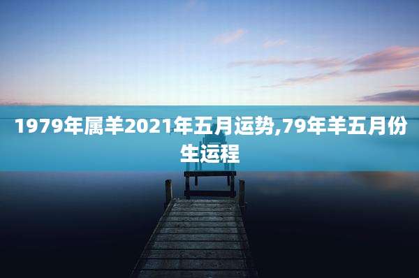 1979年属羊2021年五月运势,79年羊五月份生运程
