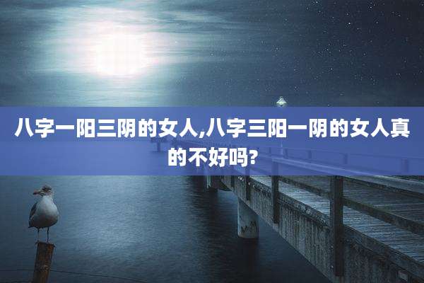 八字一阳三阴的女人,八字三阳一阴的女人真的不好吗?