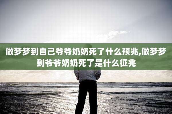 做梦梦到自己爷爷奶奶死了什么预兆,做梦梦到爷爷奶奶死了是什么征兆