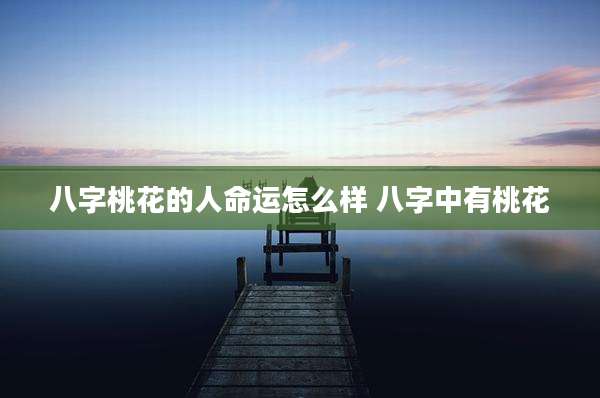 八字桃花的人命运怎么样 八字中有桃花