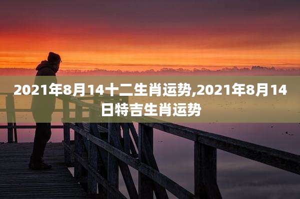 2021年8月14十二生肖运势,2021年8月14日特吉生肖运势