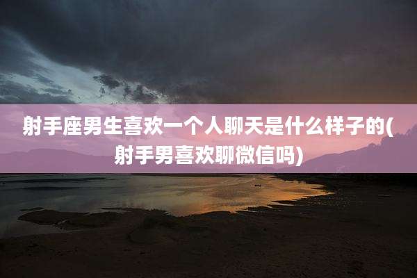 射手座男生喜欢一个人聊天是什么样子的(射手男喜欢聊微信吗)