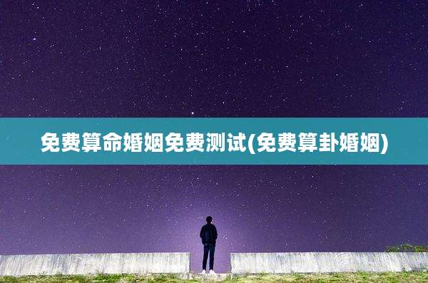 免费算命婚姻免费测试(免费算卦婚姻)