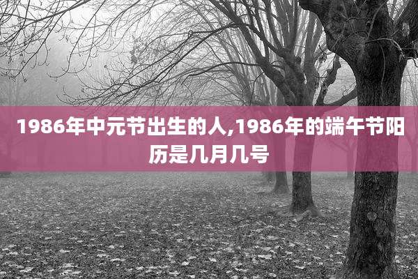 1986年中元节出生的人,1986年的端午节阳历是几月几号