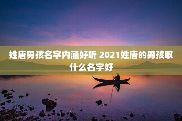 姓唐男孩名字内涵好听 2021姓唐的男孩取什么名字好