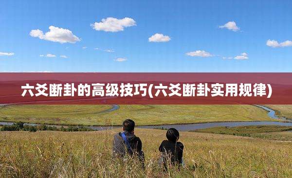 六爻断卦的高级技巧(六爻断卦实用规律)