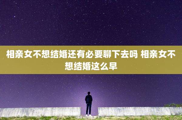 相亲女不想结婚还有必要聊下去吗 相亲女不想结婚这么早