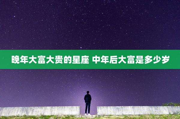 晚年大富大贵的星座 中年后大富是多少岁