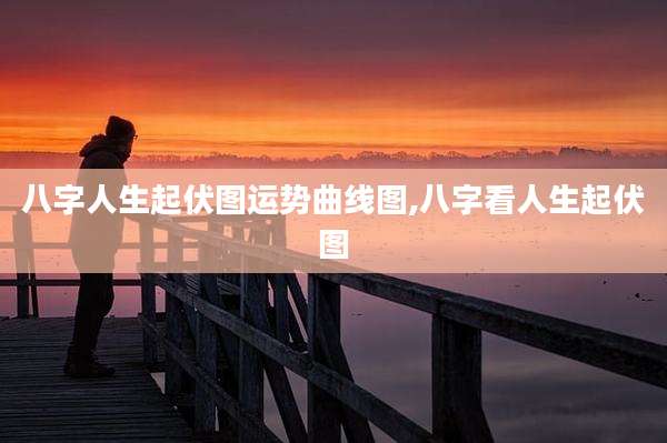 八字人生起伏图运势曲线图,八字看人生起伏图