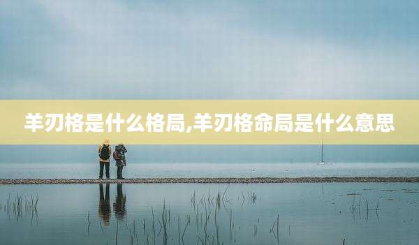 羊刃格是什么格局,羊刃格命局是什么意思