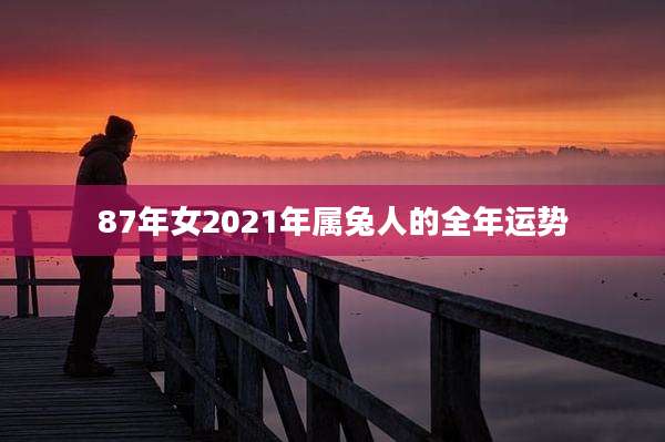 87年女2021年属兔人的全年运势