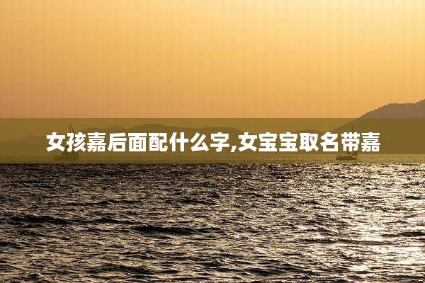 女孩嘉后面配什么字,女宝宝取名带嘉