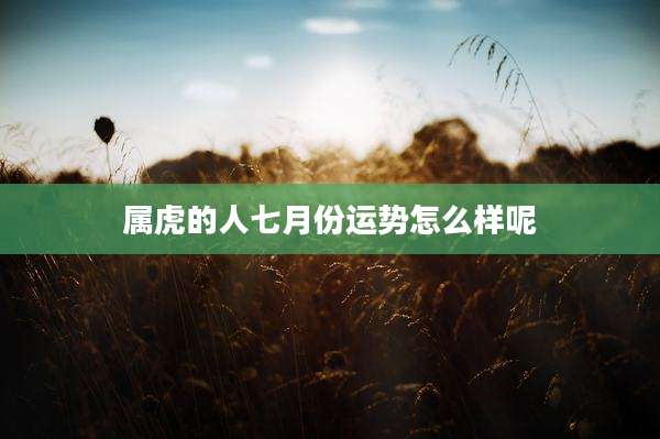 属虎的人七月份运势怎么样呢