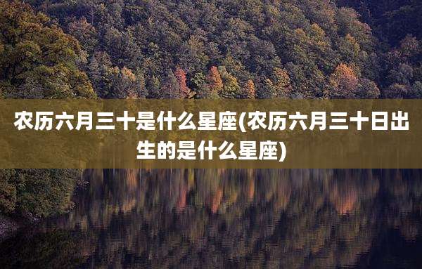 农历六月三十是什么星座(农历六月三十日出生的是什么星座)