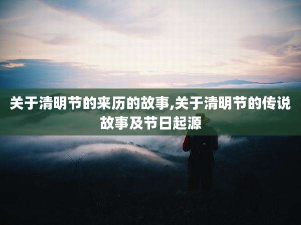 关于清明节的来历的故事,关于清明节的传说故事及节日起源