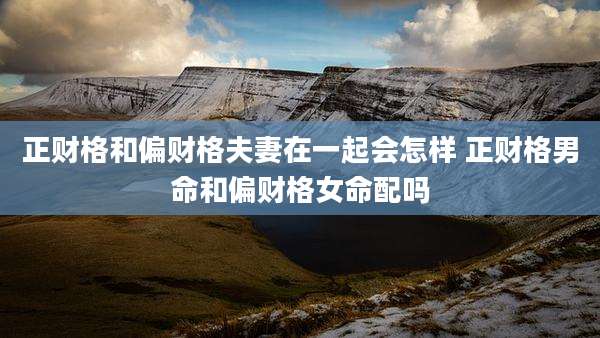 正财格和偏财格夫妻在一起会怎样 正财格男命和偏财格女命配吗