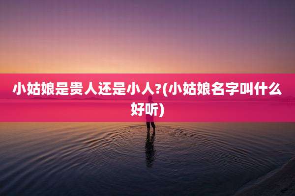小姑娘是贵人还是小人?(小姑娘名字叫什么好听)