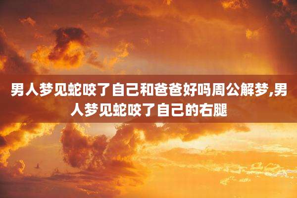 男人梦见蛇咬了自己和爸爸好吗周公解梦,男人梦见蛇咬了自己的右腿