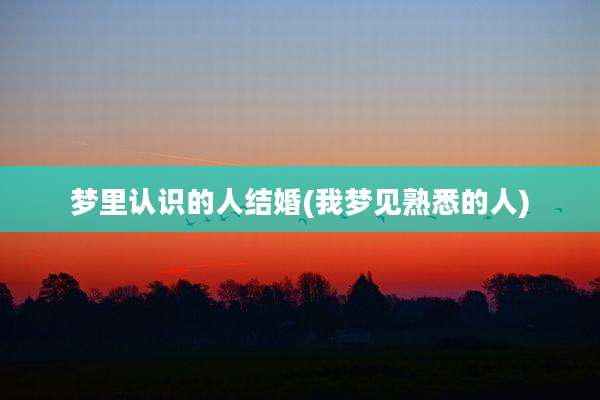 梦里认识的人结婚(我梦见熟悉的人)