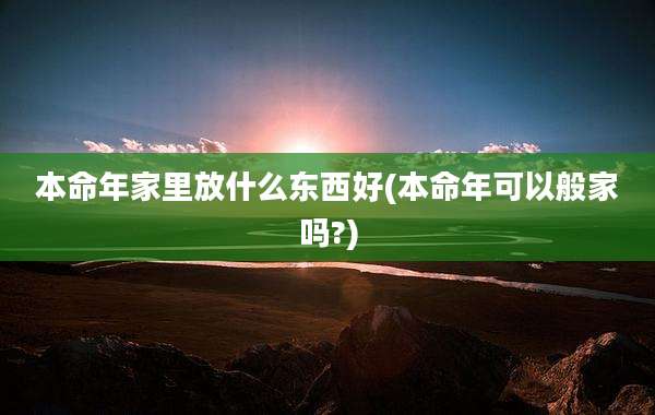 本命年家里放什么东西好(本命年可以般家吗?)