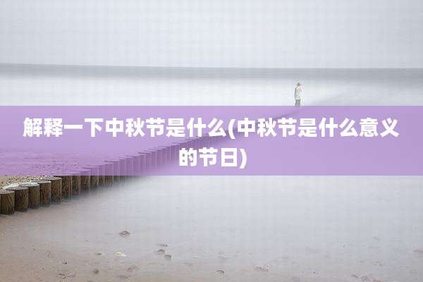 解释一下中秋节是什么(中秋节是什么意义的节日)