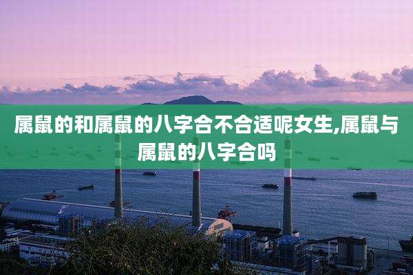 属鼠的和属鼠的八字合不合适呢女生,属鼠与属鼠的八字合吗