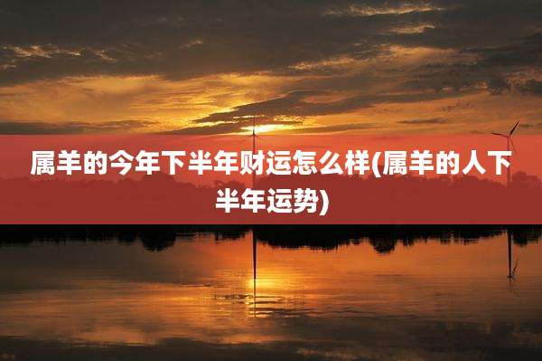 属羊的今年下半年财运怎么样(属羊的人下半年运势)