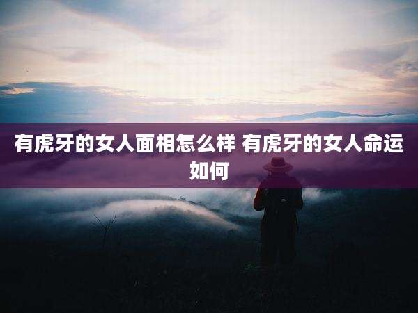 有虎牙的女人面相怎么样 有虎牙的女人命运如何