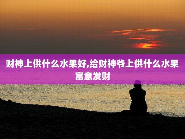 财神上供什么水果好,给财神爷上供什么水果寓意发财