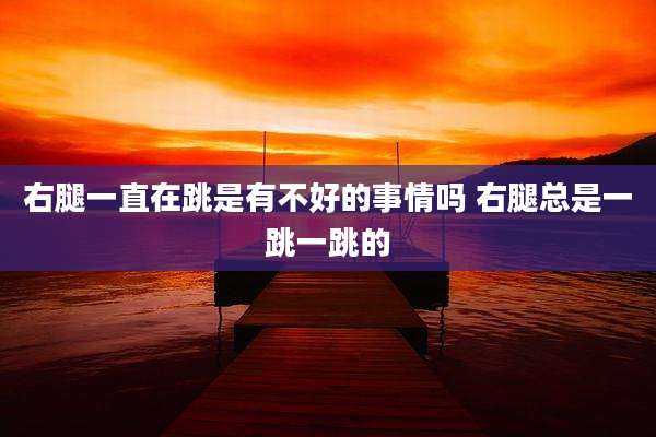 右腿一直在跳是有不好的事情吗 右腿总是一跳一跳的