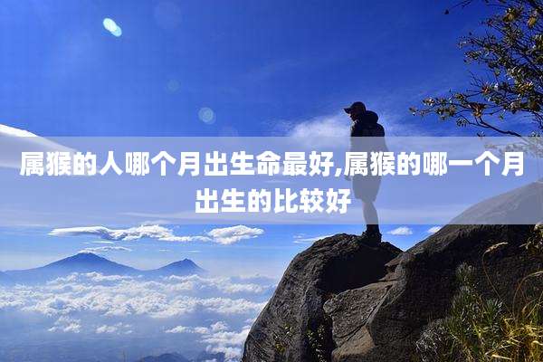 属猴的人哪个月出生命最好,属猴的哪一个月出生的比较好