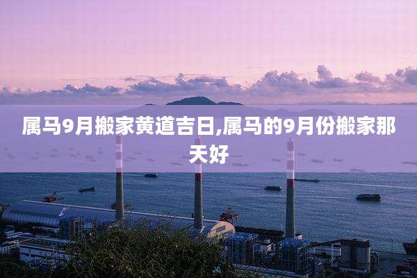 属马9月搬家黄道吉日,属马的9月份搬家那天好