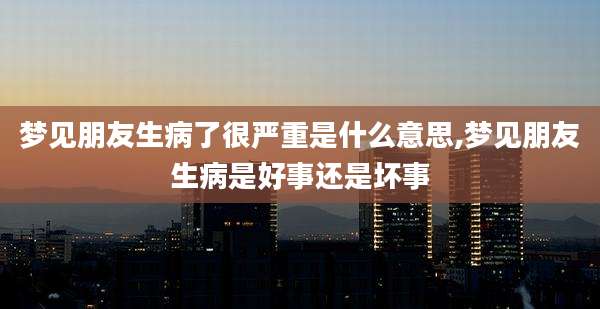 梦见朋友生病了很严重是什么意思,梦见朋友生病是好事还是坏事