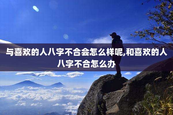 与喜欢的人八字不合会怎么样呢,和喜欢的人八字不合怎么办