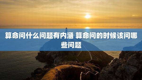 算命问什么问题有内涵 算命问的时候该问哪些问题