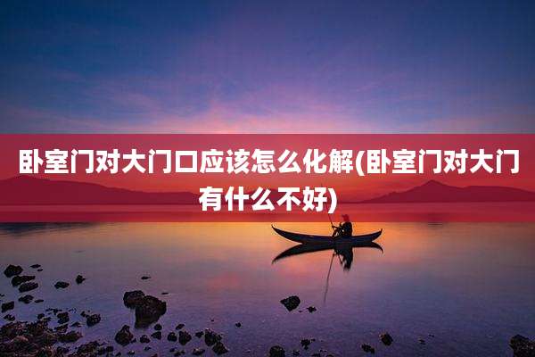 卧室门对大门口应该怎么化解(卧室门对大门有什么不好)