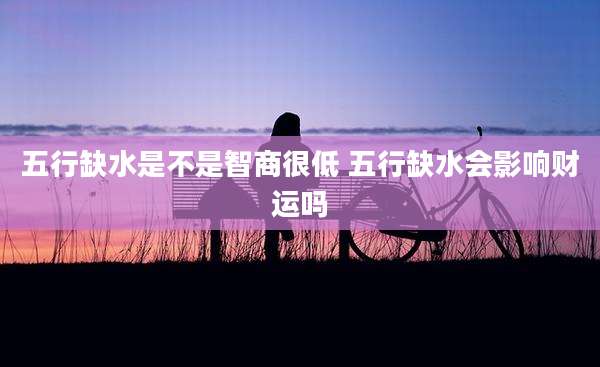 五行缺水是不是智商很低 五行缺水会影响财运吗