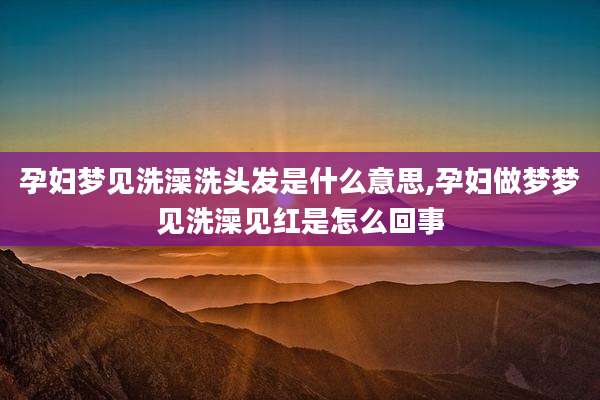 孕妇梦见洗澡洗头发是什么意思,孕妇做梦梦见洗澡见红是怎么回事