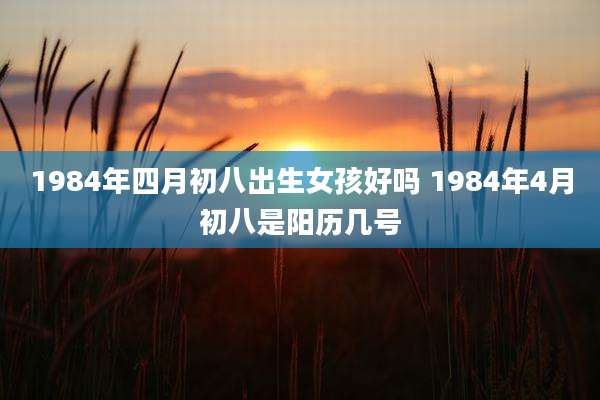 1984年四月初八出生女孩好吗 1984年4月初八是阳历几号