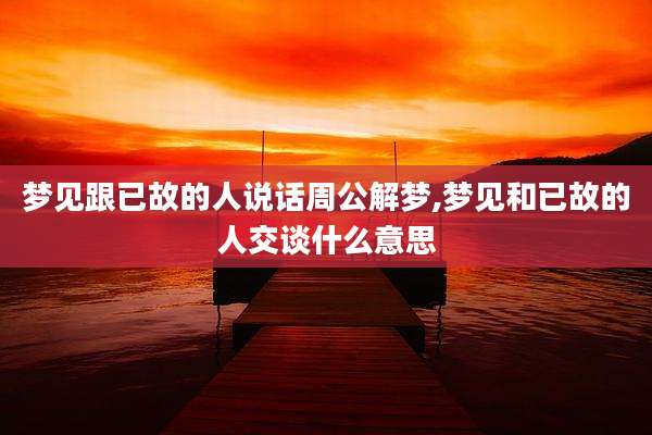 梦见跟已故的人说话周公解梦,梦见和已故的人交谈什么意思