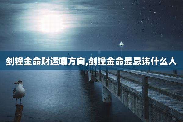 剑锋金命财运哪方向,剑锋金命最忌讳什么人