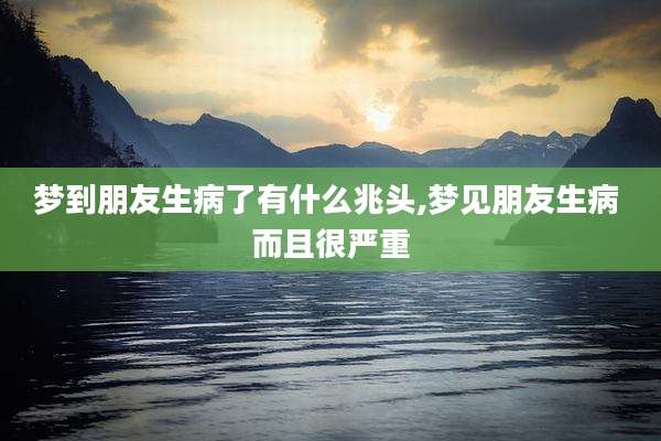 梦到朋友生病了有什么兆头,梦见朋友生病 而且很严重