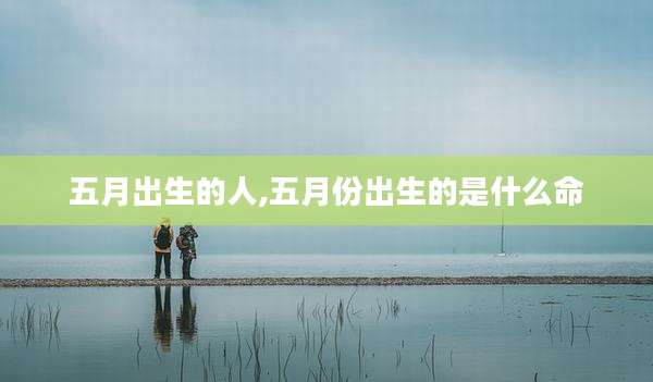 五月出生的人,五月份出生的是什么命