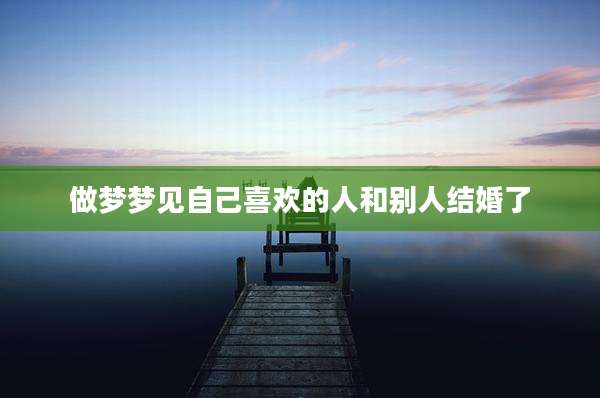 做梦梦见自己喜欢的人和别人结婚了